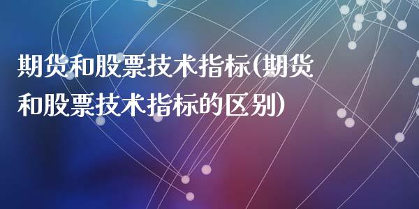 期货和股票技术指标(期货和股票技术指标的区别)_https://www.qianjuhuagong.com_期货平台_第1张