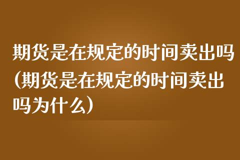 期货是在规定的时间卖出吗(期货是在规定的时间卖出吗为什么)_https://www.qianjuhuagong.com_期货行情_第1张