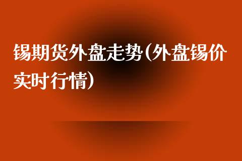 锡期货外盘走势(外盘锡价实时行情)_https://www.qianjuhuagong.com_期货直播_第1张