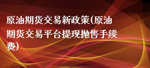 原油期货交易新政策(原油期货交易平台提现抛售手续费)_https://www.qianjuhuagong.com_期货开户_第1张