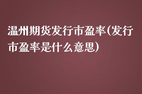 温州期货发行市盈率(发行市盈率是什么意思)_https://www.qianjuhuagong.com_期货直播_第1张