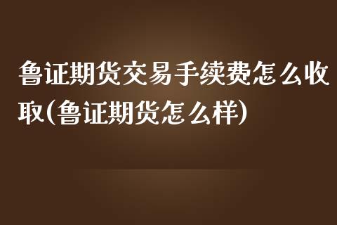 鲁证期货交易手续费怎么收取(鲁证期货怎么样)_https://www.qianjuhuagong.com_期货开户_第1张