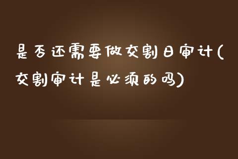 是否还需要做交割日审计(交割审计是必须的吗)_https://www.qianjuhuagong.com_期货百科_第1张