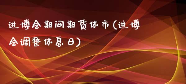 进博会期间期货休市(进博会调整休息日)_https://www.qianjuhuagong.com_期货平台_第1张