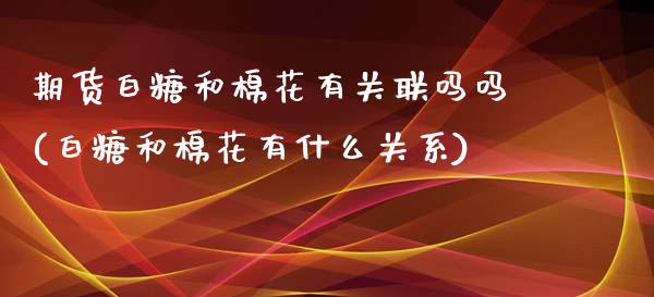 期货白糖和棉花有关联吗吗(白糖和棉花有什么关系)_https://www.qianjuhuagong.com_期货直播_第1张