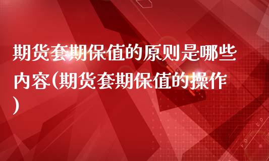 期货套期保值的原则是哪些内容(期货套期保值的操作)_https://www.qianjuhuagong.com_期货行情_第1张