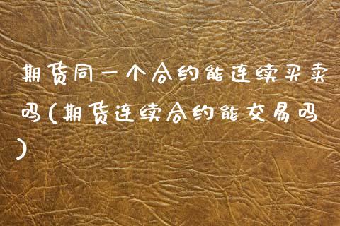 期货同一个合约能连续买卖吗(期货连续合约能交易吗)_https://www.qianjuhuagong.com_期货平台_第1张