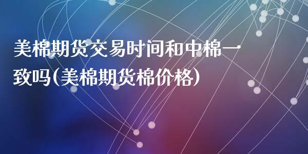 美棉期货交易时间和中棉一致吗(美棉期货棉价格)_https://www.qianjuhuagong.com_期货百科_第1张