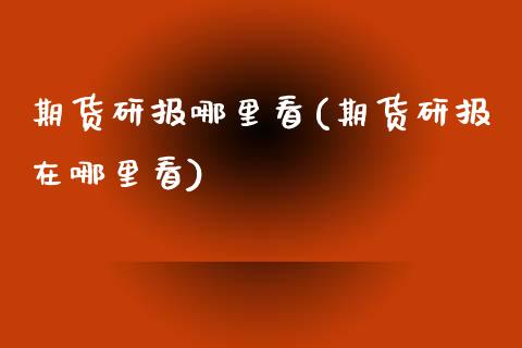 期货研报哪里看(期货研报在哪里看)_https://www.qianjuhuagong.com_期货直播_第1张