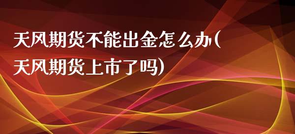 天风期货不能出金怎么办(天风期货上市了吗)_https://www.qianjuhuagong.com_期货直播_第1张