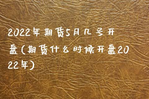 2022年期货5月几号开盘(期货什么时候开盘2022年)_https://www.qianjuhuagong.com_期货平台_第1张