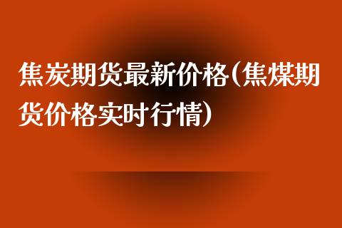 焦炭期货最新价格(焦煤期货价格实时行情)_https://www.qianjuhuagong.com_期货直播_第1张