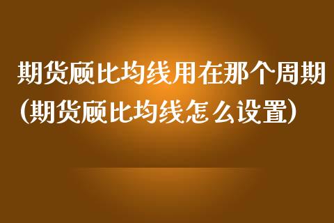 期货顾比均线用在那个周期(期货顾比均线怎么设置)_https://www.qianjuhuagong.com_期货开户_第1张