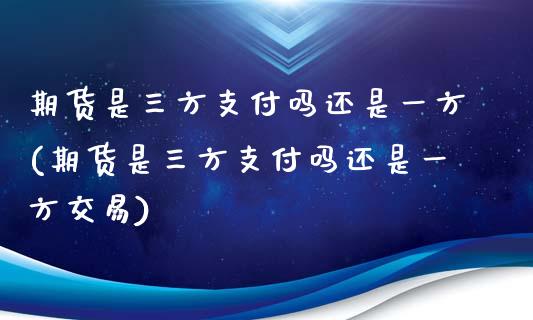 期货是三方支付吗还是一方(期货是三方支付吗还是一方交易)_https://www.qianjuhuagong.com_期货平台_第1张