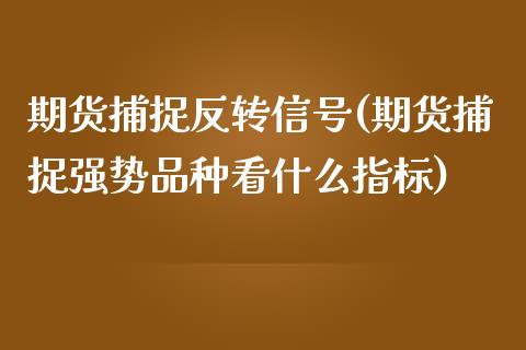 期货捕捉反转信号(期货捕捉强势品种看什么指标)_https://www.qianjuhuagong.com_期货行情_第1张