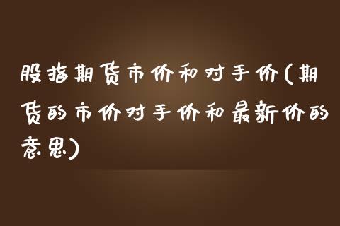 股指期货市价和对手价(期货的市价对手价和最新价的意思)_https://www.qianjuhuagong.com_期货行情_第1张