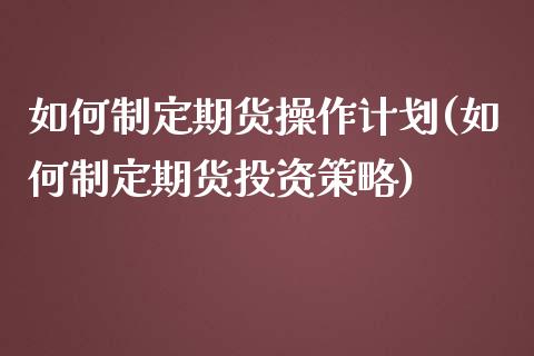 如何制定期货操作计划(如何制定期货投资策略)_https://www.qianjuhuagong.com_期货行情_第1张