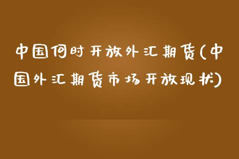 中国何时开放外汇期货(中国外汇期货市场开放现状)_https://www.qianjuhuagong.com_期货平台_第1张