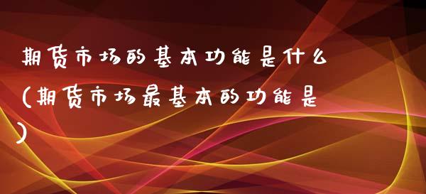 期货市场的基本功能是什么(期货市场最基本的功能是)_https://www.qianjuhuagong.com_期货开户_第1张