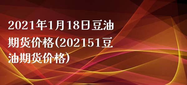 2021年1月18日豆油期货价格(202151豆油期货价格)_https://www.qianjuhuagong.com_期货行情_第1张