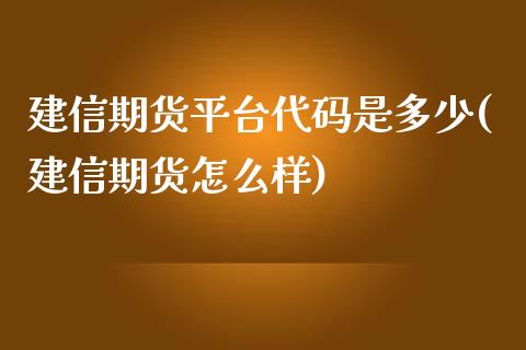 建信期货平台代码是多少(建信期货怎么样)_https://www.qianjuhuagong.com_期货行情_第1张