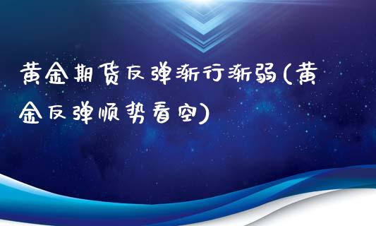 黄金期货反弹渐行渐弱(黄金反弹顺势看空)_https://www.qianjuhuagong.com_期货百科_第1张