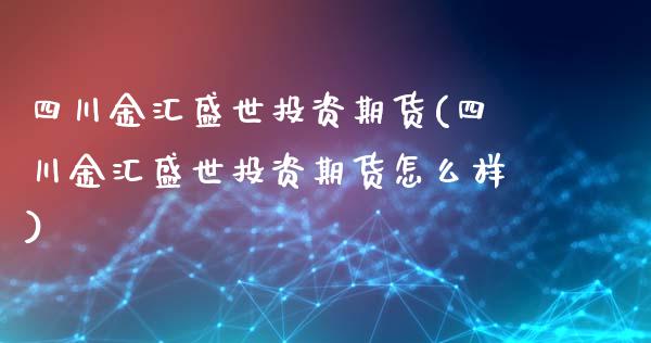 四川金汇盛世投资期货(四川金汇盛世投资期货怎么样)_https://www.qianjuhuagong.com_期货平台_第1张