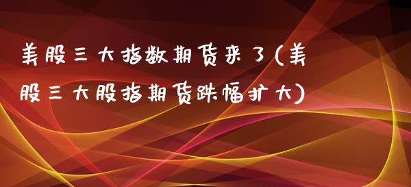 美股三大指数期货来了(美股三大股指期货跌幅扩大)_https://www.qianjuhuagong.com_期货开户_第1张