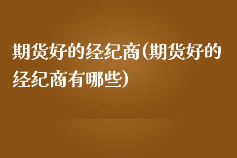 期货好的经纪商(期货好的经纪商有哪些)_https://www.qianjuhuagong.com_期货平台_第1张