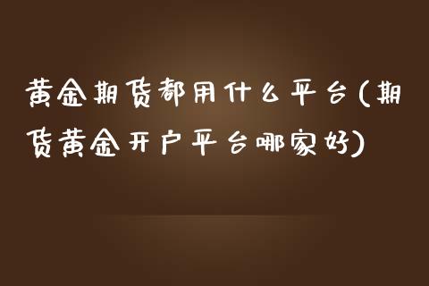 黄金期货都用什么平台(期货黄金开户平台哪家好)_https://www.qianjuhuagong.com_期货行情_第1张