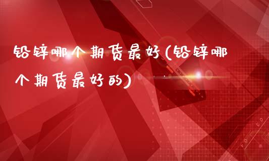 铅锌哪个期货最好(铅锌哪个期货最好的)_https://www.qianjuhuagong.com_期货百科_第1张