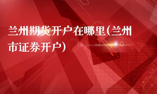 兰州期货开户在哪里(兰州市证券开户)_https://www.qianjuhuagong.com_期货开户_第1张