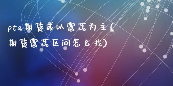 pta期货或以震荡为主(期货震荡区间怎么找)_https://www.qianjuhuagong.com_期货行情_第1张