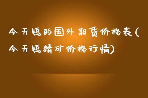 今天钨的国外期货价格表(今天钨精矿价格行情)_https://www.qianjuhuagong.com_期货直播_第1张