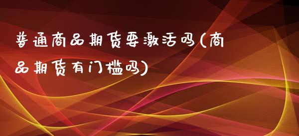 普通商品期货要激活吗(商品期货有门槛吗)_https://www.qianjuhuagong.com_期货直播_第1张