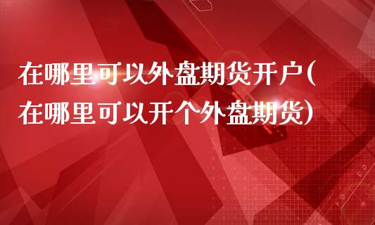 在哪里可以外盘期货开户(在哪里可以开个外盘期货)_https://www.qianjuhuagong.com_期货开户_第1张