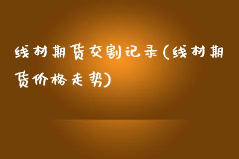 线材期货交割记录(线材期货价格走势)_https://www.qianjuhuagong.com_期货平台_第1张