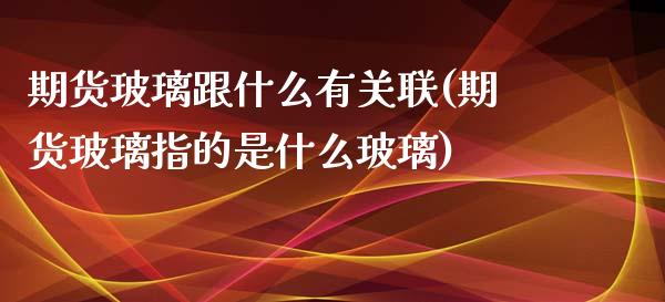 期货玻璃跟什么有关联(期货玻璃指的是什么玻璃)_https://www.qianjuhuagong.com_期货行情_第1张