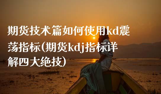 期货技术篇如何使用kd震荡指标(期货kdj指标详解四大绝技)_https://www.qianjuhuagong.com_期货平台_第1张