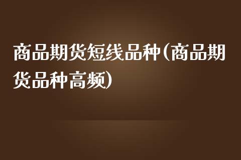 商品期货短线品种(商品期货品种高频)_https://www.qianjuhuagong.com_期货开户_第1张