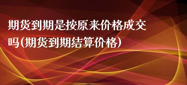 期货到期是按原来价格成交吗(期货到期结算价格)_https://www.qianjuhuagong.com_期货行情_第1张