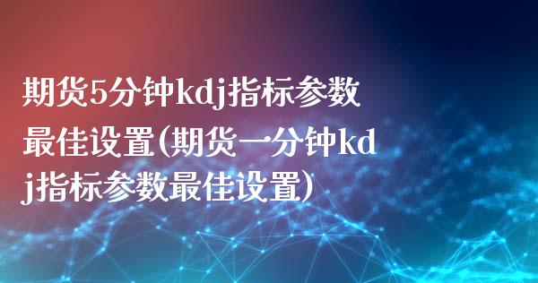 期货5分钟kdj指标参数最佳设置(期货一分钟kdj指标参数最佳设置)_https://www.qianjuhuagong.com_期货直播_第1张