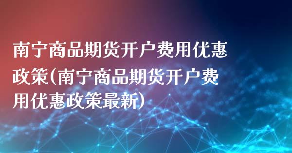 南宁商品期货开户费用优惠政策(南宁商品期货开户费用优惠政策最新)_https://www.qianjuhuagong.com_期货直播_第1张