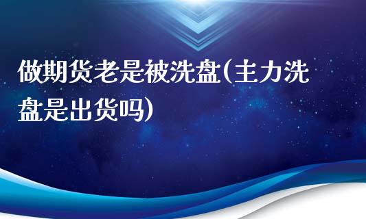 做期货老是被洗盘(主力洗盘是出货吗)_https://www.qianjuhuagong.com_期货直播_第1张