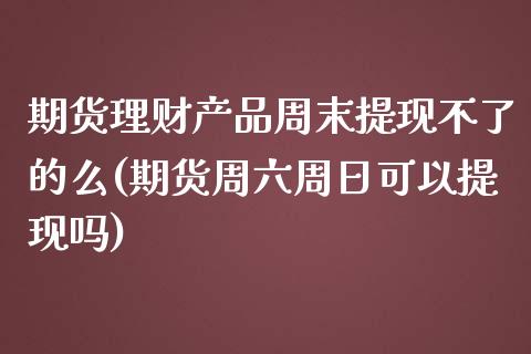 期货理财产品周末提现不了的么(期货周六周日可以提现吗)_https://www.qianjuhuagong.com_期货开户_第1张