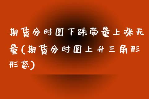 期货分时图下跌带量上涨无量(期货分时图上升三角形形态)_https://www.qianjuhuagong.com_期货百科_第1张