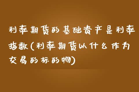 利率期货的基础资产是利率指数(利率期货以什么作为交易的标的物)_https://www.qianjuhuagong.com_期货行情_第1张