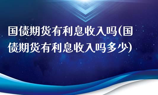 国债期货有利息收入吗(国债期货有利息收入吗多少)_https://www.qianjuhuagong.com_期货平台_第1张