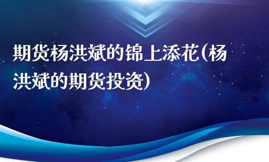 期货杨洪斌的锦上添花(杨洪斌的期货投资)_https://www.qianjuhuagong.com_期货开户_第1张