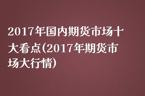 2017年国内期货市场十大看点(2017年期货市场大行情)_https://www.qianjuhuagong.com_期货直播_第1张